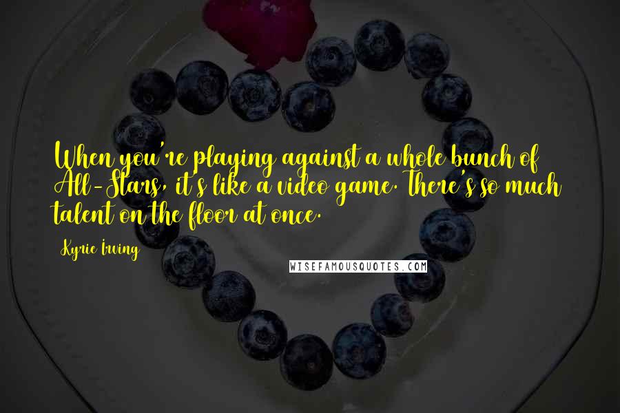 Kyrie Irving Quotes: When you're playing against a whole bunch of All-Stars, it's like a video game. There's so much talent on the floor at once.