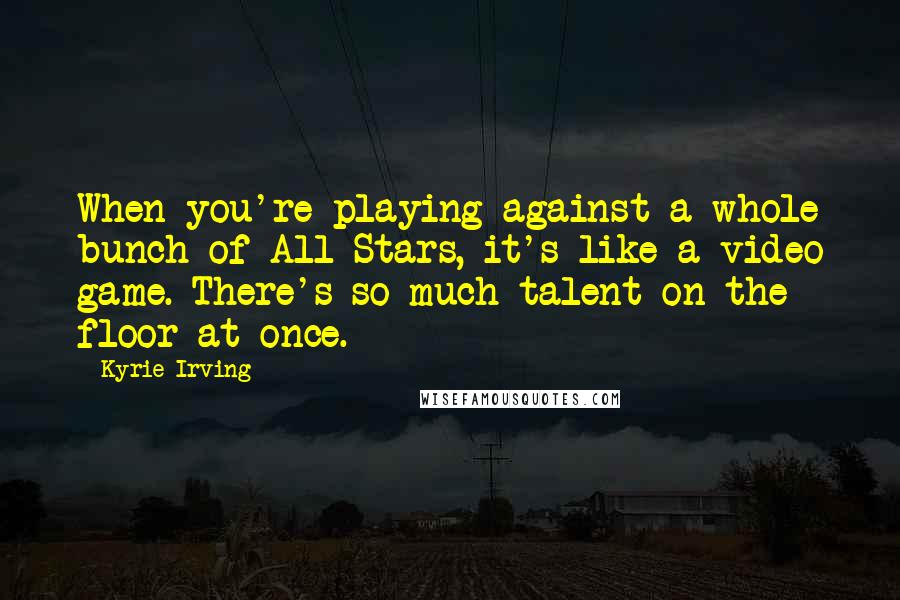 Kyrie Irving Quotes: When you're playing against a whole bunch of All-Stars, it's like a video game. There's so much talent on the floor at once.