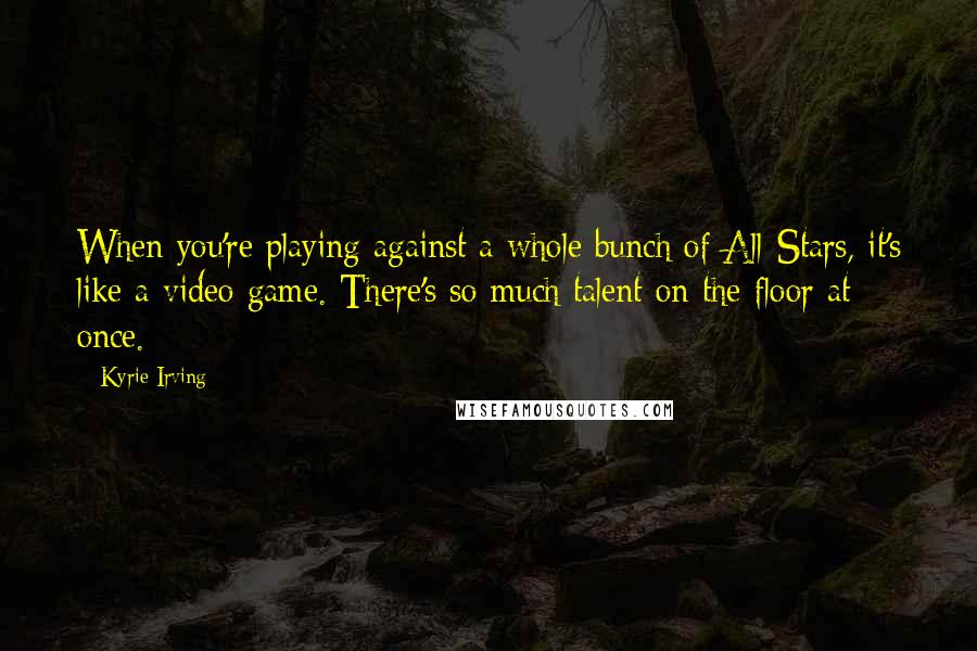 Kyrie Irving Quotes: When you're playing against a whole bunch of All-Stars, it's like a video game. There's so much talent on the floor at once.