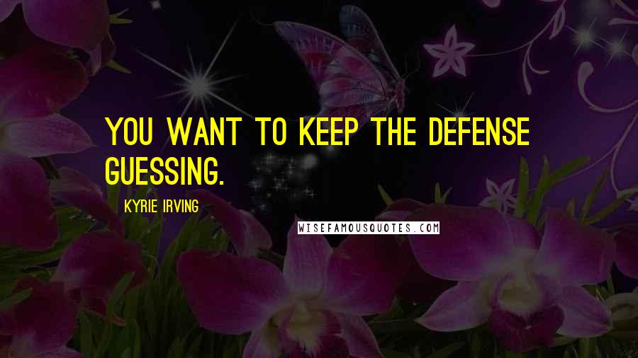 Kyrie Irving Quotes: You want to keep the defense guessing.