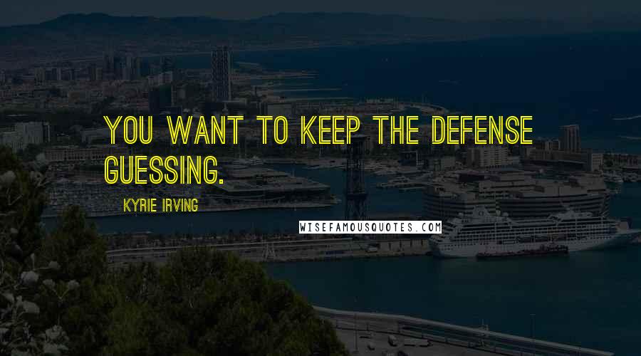 Kyrie Irving Quotes: You want to keep the defense guessing.