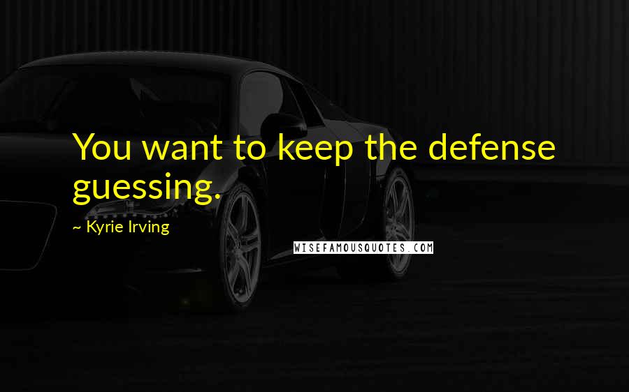 Kyrie Irving Quotes: You want to keep the defense guessing.