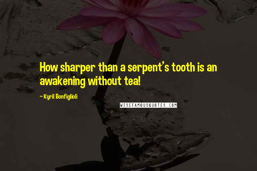 Kyril Bonfiglioli Quotes: How sharper than a serpent's tooth is an awakening without tea!