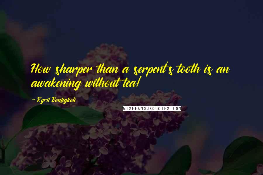 Kyril Bonfiglioli Quotes: How sharper than a serpent's tooth is an awakening without tea!