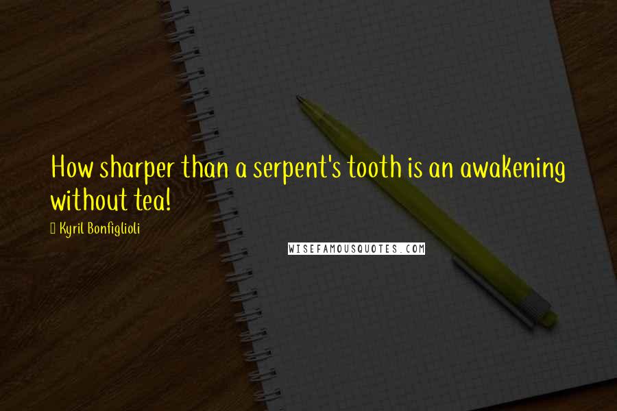 Kyril Bonfiglioli Quotes: How sharper than a serpent's tooth is an awakening without tea!