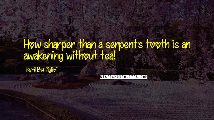 Kyril Bonfiglioli Quotes: How sharper than a serpent's tooth is an awakening without tea!