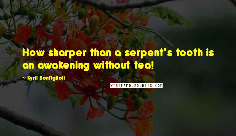 Kyril Bonfiglioli Quotes: How sharper than a serpent's tooth is an awakening without tea!