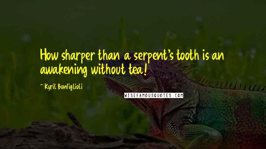 Kyril Bonfiglioli Quotes: How sharper than a serpent's tooth is an awakening without tea!