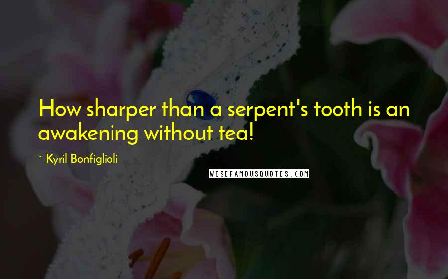 Kyril Bonfiglioli Quotes: How sharper than a serpent's tooth is an awakening without tea!