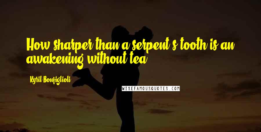 Kyril Bonfiglioli Quotes: How sharper than a serpent's tooth is an awakening without tea!