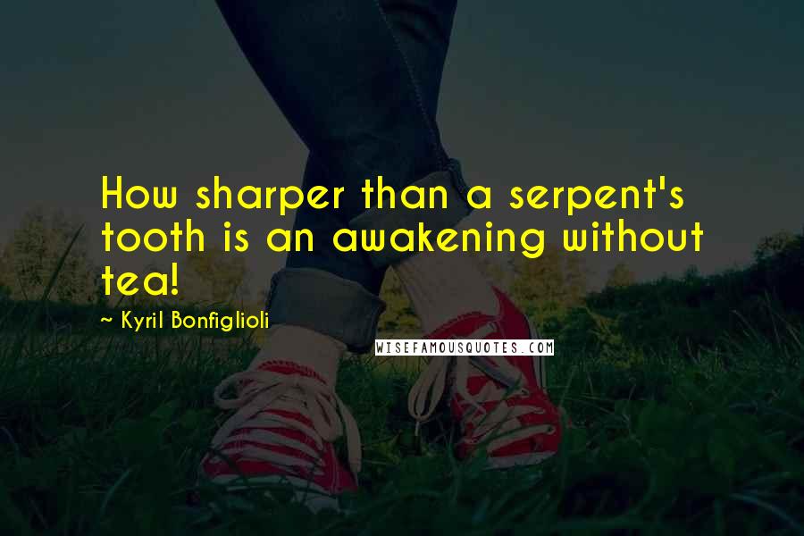 Kyril Bonfiglioli Quotes: How sharper than a serpent's tooth is an awakening without tea!