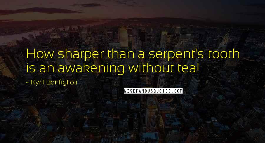 Kyril Bonfiglioli Quotes: How sharper than a serpent's tooth is an awakening without tea!