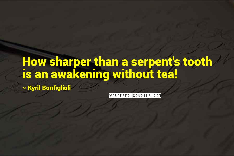 Kyril Bonfiglioli Quotes: How sharper than a serpent's tooth is an awakening without tea!
