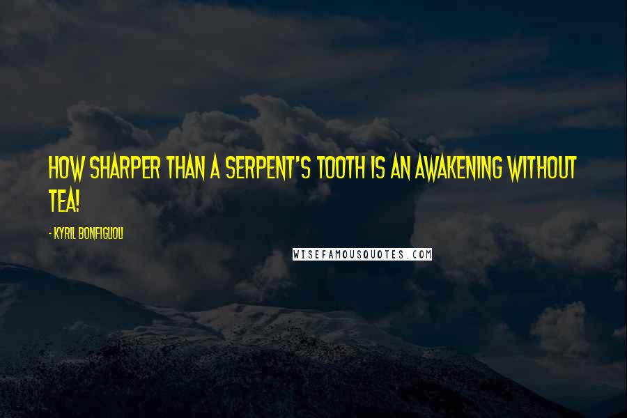 Kyril Bonfiglioli Quotes: How sharper than a serpent's tooth is an awakening without tea!