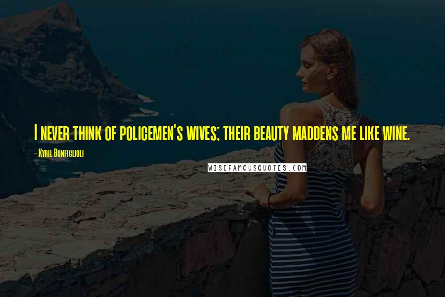 Kyril Bonfiglioli Quotes: I never think of policemen's wives; their beauty maddens me like wine.