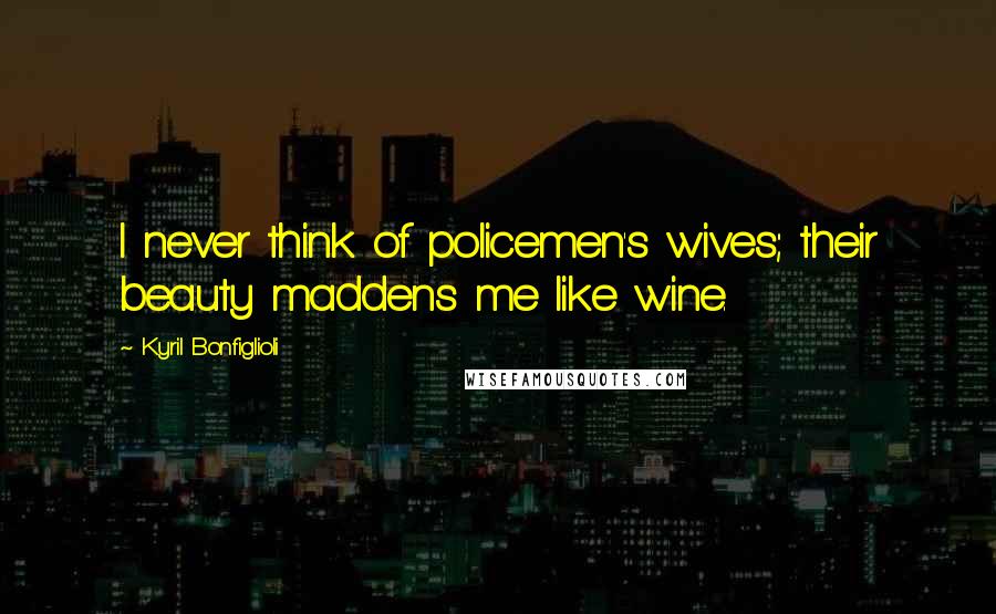 Kyril Bonfiglioli Quotes: I never think of policemen's wives; their beauty maddens me like wine.