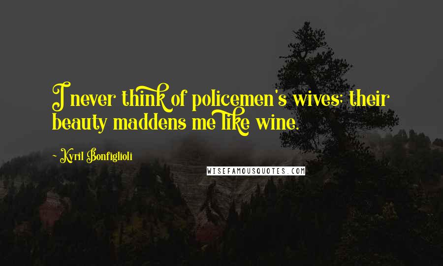 Kyril Bonfiglioli Quotes: I never think of policemen's wives; their beauty maddens me like wine.