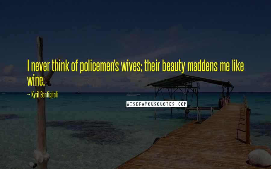 Kyril Bonfiglioli Quotes: I never think of policemen's wives; their beauty maddens me like wine.