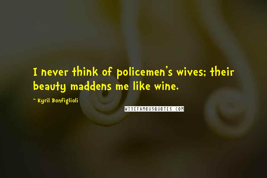 Kyril Bonfiglioli Quotes: I never think of policemen's wives; their beauty maddens me like wine.