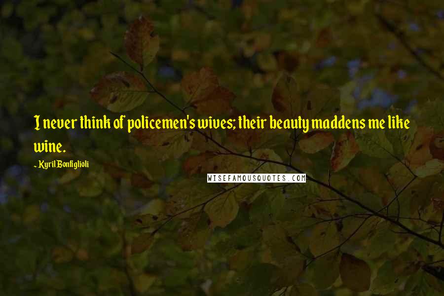 Kyril Bonfiglioli Quotes: I never think of policemen's wives; their beauty maddens me like wine.