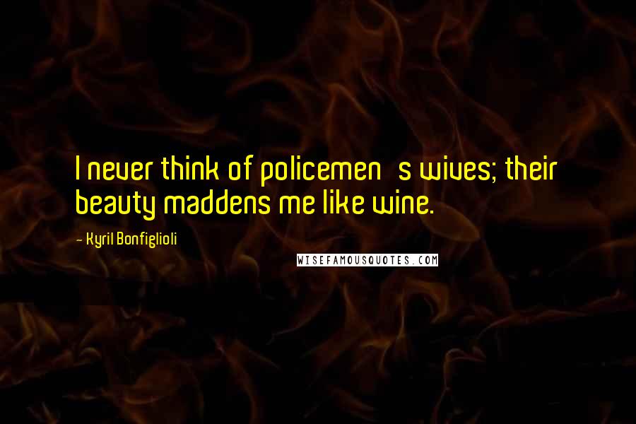 Kyril Bonfiglioli Quotes: I never think of policemen's wives; their beauty maddens me like wine.