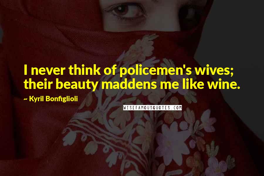 Kyril Bonfiglioli Quotes: I never think of policemen's wives; their beauty maddens me like wine.