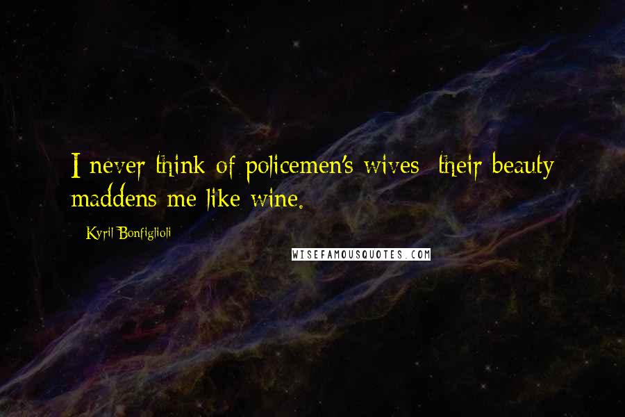 Kyril Bonfiglioli Quotes: I never think of policemen's wives; their beauty maddens me like wine.