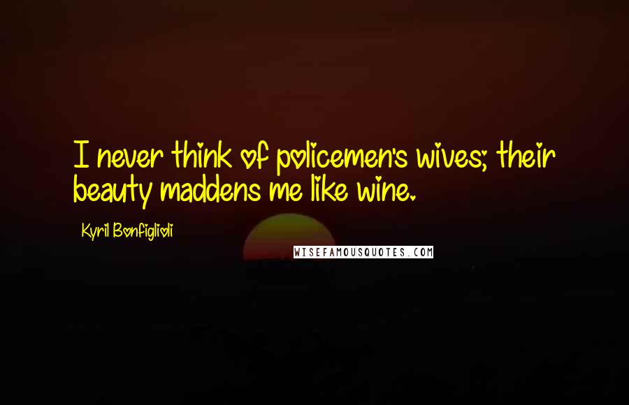 Kyril Bonfiglioli Quotes: I never think of policemen's wives; their beauty maddens me like wine.
