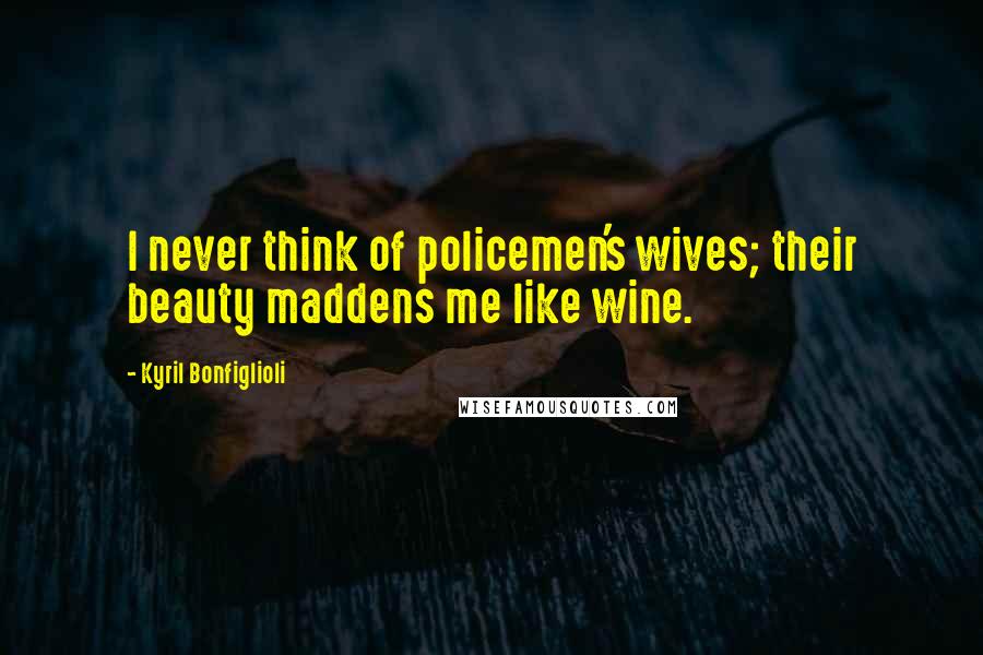 Kyril Bonfiglioli Quotes: I never think of policemen's wives; their beauty maddens me like wine.