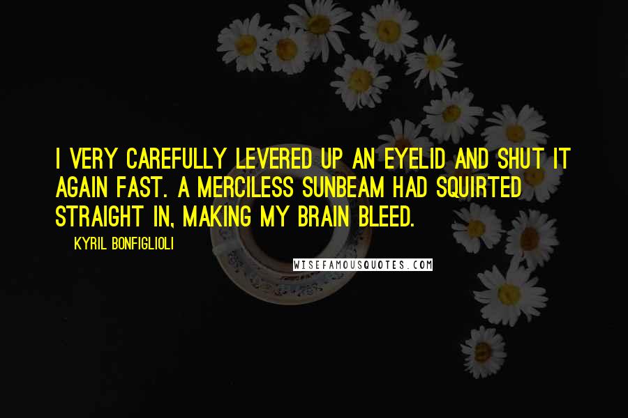 Kyril Bonfiglioli Quotes: I very carefully levered up an eyelid and shut it again fast. A merciless sunbeam had squirted straight in, making my brain bleed.