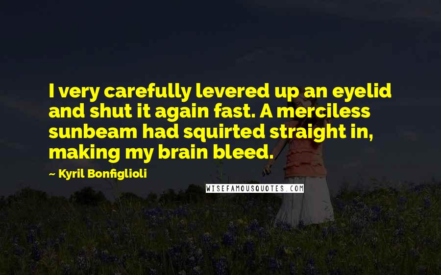 Kyril Bonfiglioli Quotes: I very carefully levered up an eyelid and shut it again fast. A merciless sunbeam had squirted straight in, making my brain bleed.