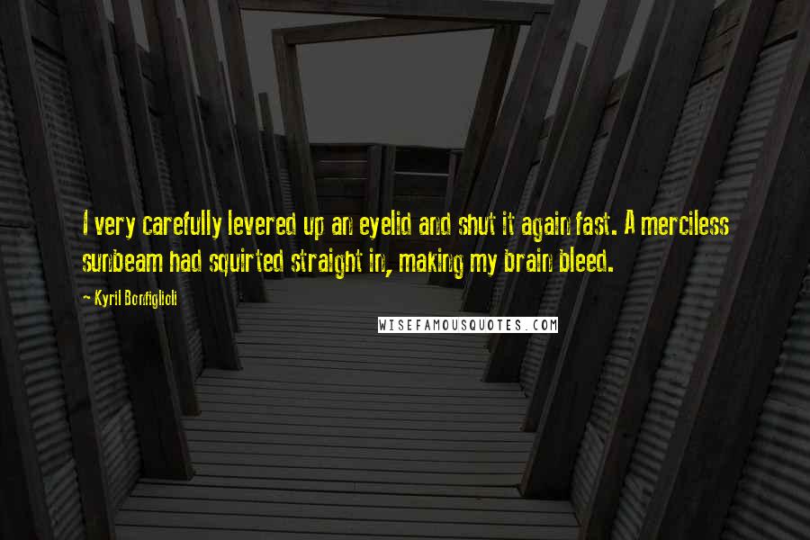 Kyril Bonfiglioli Quotes: I very carefully levered up an eyelid and shut it again fast. A merciless sunbeam had squirted straight in, making my brain bleed.