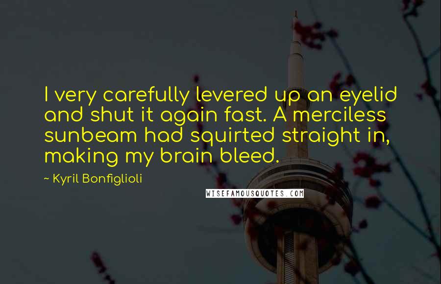 Kyril Bonfiglioli Quotes: I very carefully levered up an eyelid and shut it again fast. A merciless sunbeam had squirted straight in, making my brain bleed.