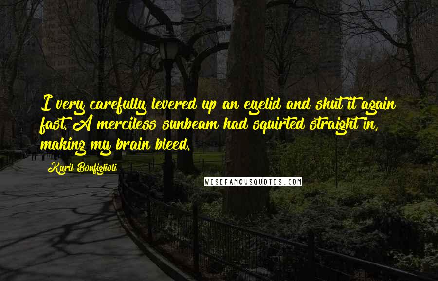 Kyril Bonfiglioli Quotes: I very carefully levered up an eyelid and shut it again fast. A merciless sunbeam had squirted straight in, making my brain bleed.