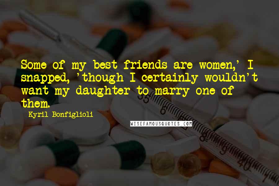 Kyril Bonfiglioli Quotes: Some of my best friends are women,' I snapped, 'though I certainly wouldn't want my daughter to marry one of them.