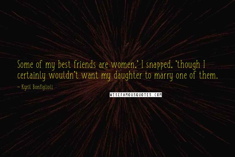 Kyril Bonfiglioli Quotes: Some of my best friends are women,' I snapped, 'though I certainly wouldn't want my daughter to marry one of them.