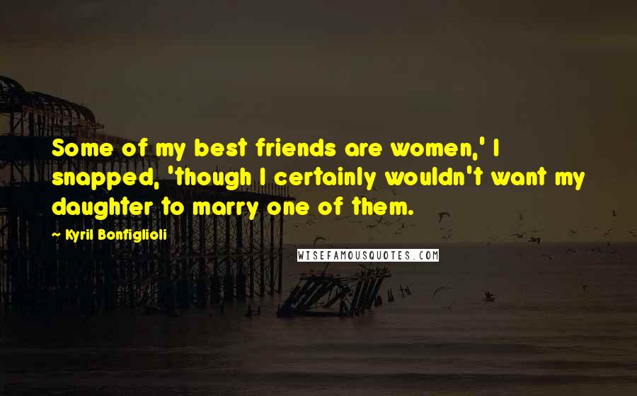 Kyril Bonfiglioli Quotes: Some of my best friends are women,' I snapped, 'though I certainly wouldn't want my daughter to marry one of them.