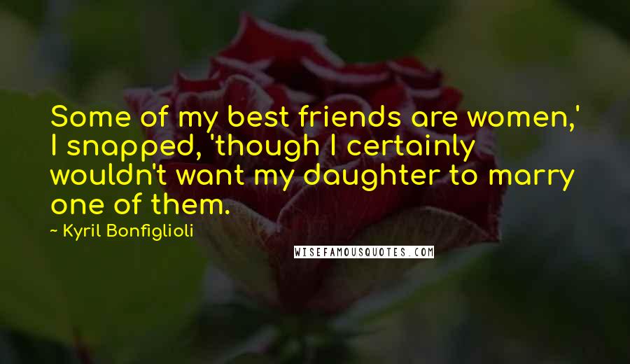 Kyril Bonfiglioli Quotes: Some of my best friends are women,' I snapped, 'though I certainly wouldn't want my daughter to marry one of them.