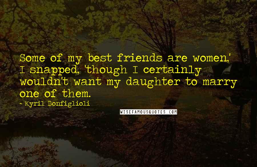 Kyril Bonfiglioli Quotes: Some of my best friends are women,' I snapped, 'though I certainly wouldn't want my daughter to marry one of them.