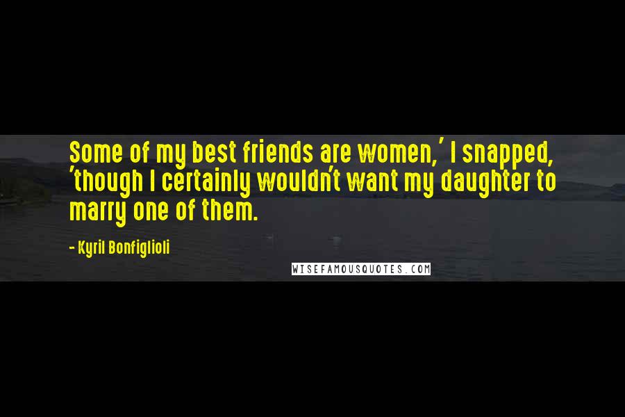 Kyril Bonfiglioli Quotes: Some of my best friends are women,' I snapped, 'though I certainly wouldn't want my daughter to marry one of them.