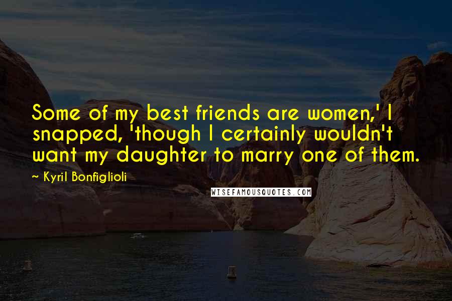 Kyril Bonfiglioli Quotes: Some of my best friends are women,' I snapped, 'though I certainly wouldn't want my daughter to marry one of them.
