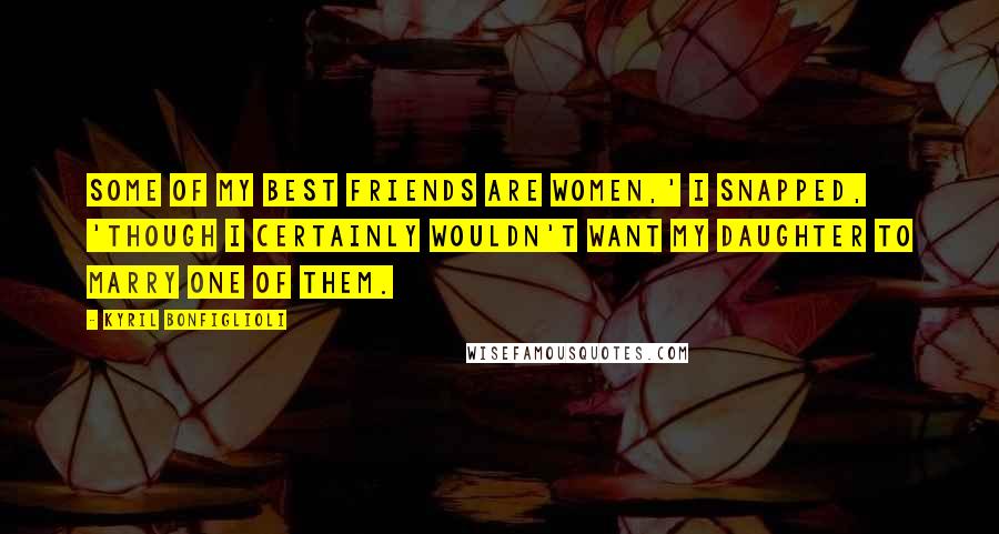 Kyril Bonfiglioli Quotes: Some of my best friends are women,' I snapped, 'though I certainly wouldn't want my daughter to marry one of them.