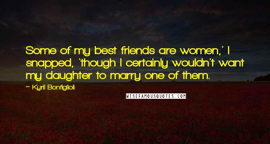 Kyril Bonfiglioli Quotes: Some of my best friends are women,' I snapped, 'though I certainly wouldn't want my daughter to marry one of them.