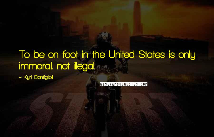 Kyril Bonfiglioli Quotes: To be on foot in the United States is only immoral, not illegal.