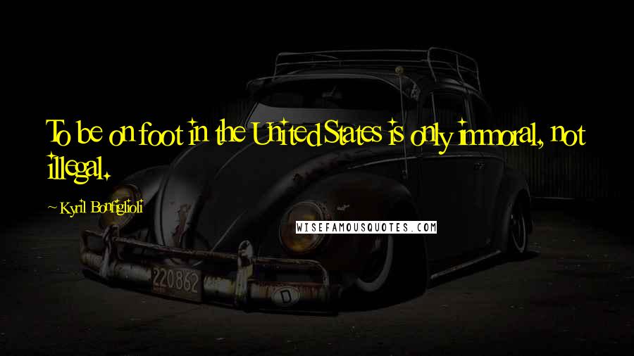 Kyril Bonfiglioli Quotes: To be on foot in the United States is only immoral, not illegal.