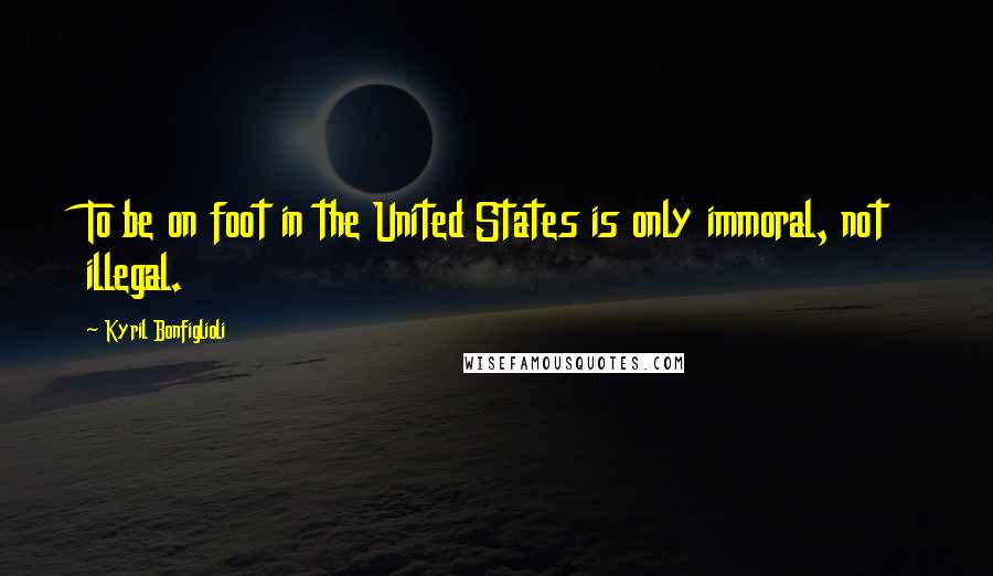 Kyril Bonfiglioli Quotes: To be on foot in the United States is only immoral, not illegal.