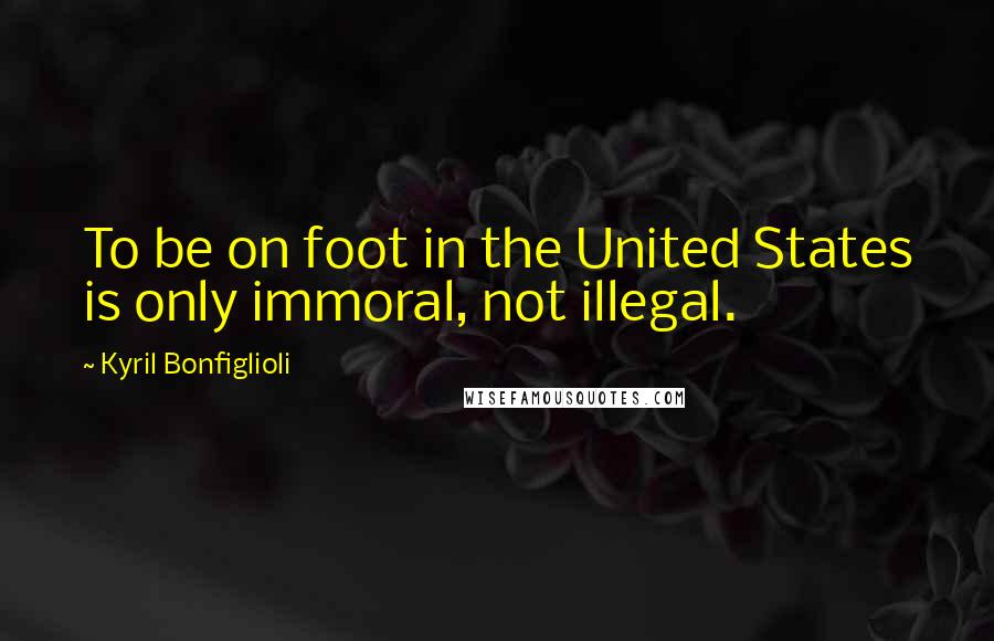 Kyril Bonfiglioli Quotes: To be on foot in the United States is only immoral, not illegal.