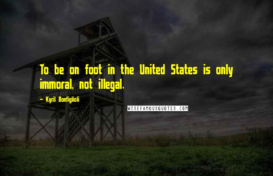 Kyril Bonfiglioli Quotes: To be on foot in the United States is only immoral, not illegal.