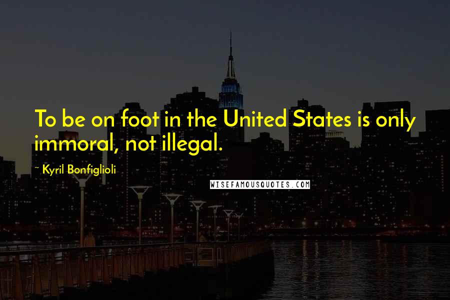 Kyril Bonfiglioli Quotes: To be on foot in the United States is only immoral, not illegal.