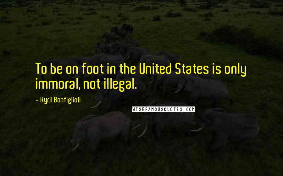 Kyril Bonfiglioli Quotes: To be on foot in the United States is only immoral, not illegal.
